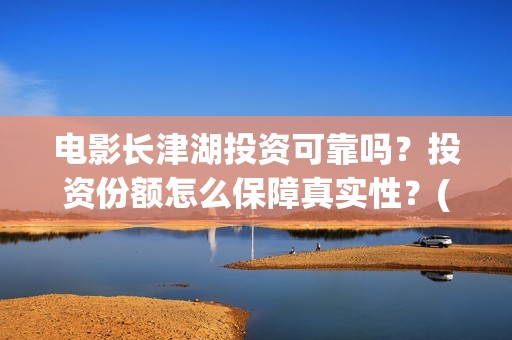 电影长津湖投资可靠吗？投资份额怎么保障真实性？(长津湖电影投资几个亿)