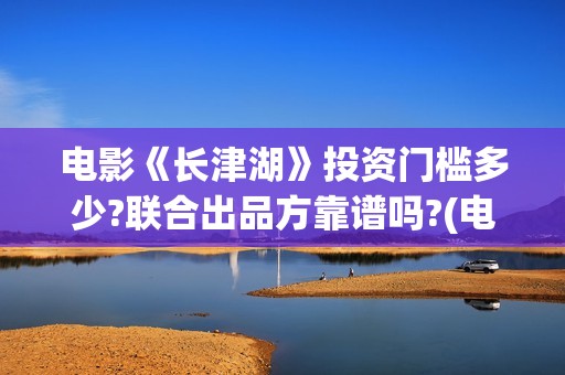 电影《长津湖》投资门槛多少?联合出品方靠谱吗?(电影《长津湖》完整版播放免费观看)