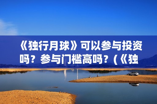 《独行月球》可以参与投资吗？参与门槛高吗？(《独行月球》可以在哪看)