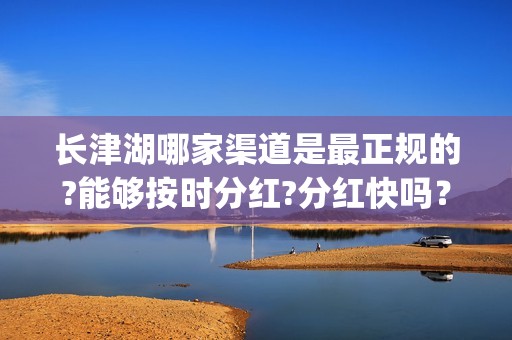 长津湖哪家渠道是最正规的?能够按时分红?分红快吗？(长津湖地点)