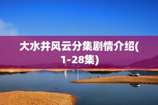 大水井风云分集剧情介绍(1-28集)