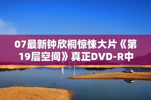 07最新钟欣桐惊悚大片《第19层空间》真正DVD-R中字