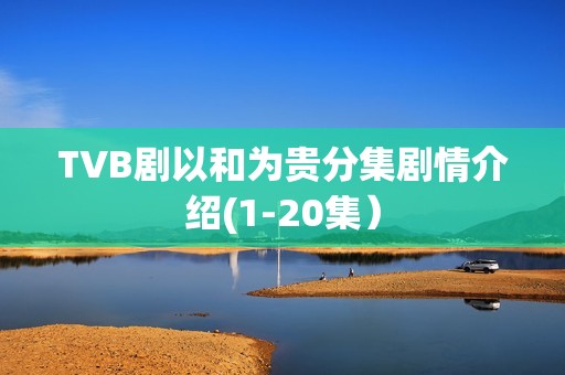 TVB剧以和为贵分集剧情介绍(1-20集）
