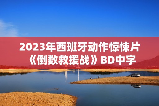 2023年西班牙动作惊悚片《倒数救援战》BD中字
