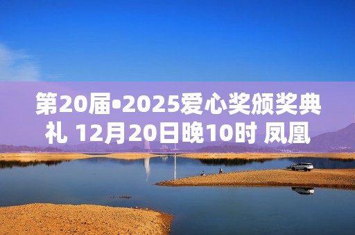 第20届•2025爱心奖颁奖典礼 12月20日晚10时 凤凰卫视全球首播