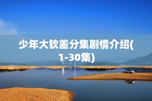 少年大钦差分集剧情介绍(1-30集)