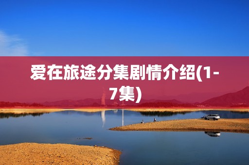 爱在旅途分集剧情介绍(1-7集)