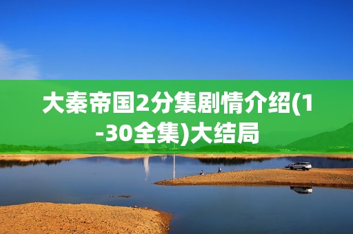 大秦帝国2分集剧情介绍(1-30全集)大结局