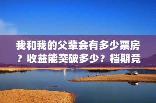 我和我的父辈会有多少票房？收益能突破多少？档期竞争大吗？(我和我的父辈说的是啥)