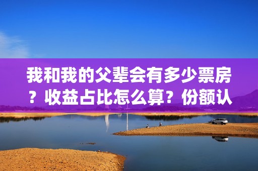 我和我的父辈会有多少票房？收益占比怎么算？份额认购流程？(我和我的父辈是不是真的)