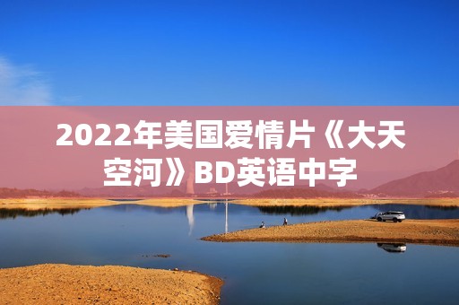 2022年美国爱情片《大天空河》BD英语中字