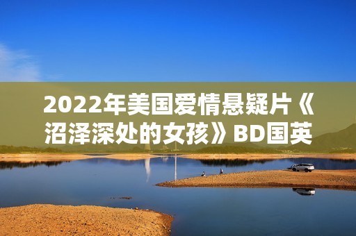 2022年美国爱情悬疑片《沼泽深处的女孩》BD国英双语中英双字