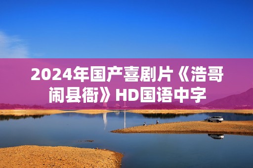 2024年国产喜剧片《浩哥闹县衙》HD国语中字