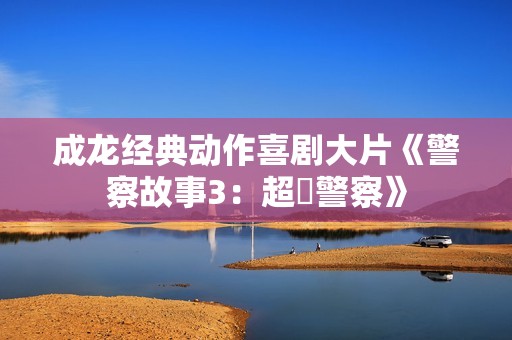 成龙经典动作喜剧大片《警察故事3：超級警察》