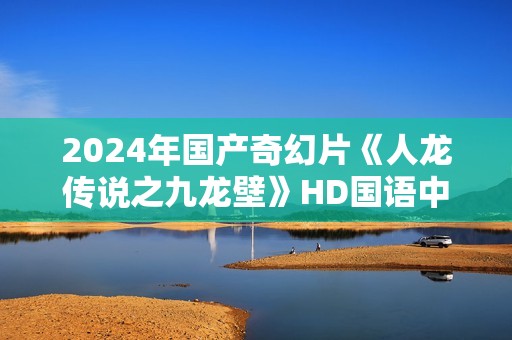 2024年国产奇幻片《人龙传说之九龙壁》HD国语中字