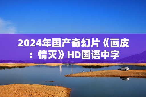 2024年国产奇幻片《画皮：情灭》HD国语中字