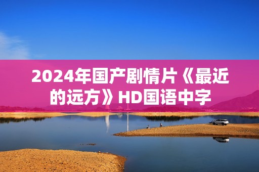 2024年国产剧情片《最近的远方》HD国语中字