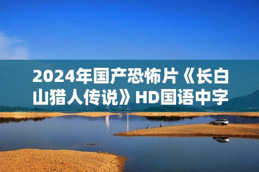 2024年国产恐怖片《长白山猎人传说》HD国语中字