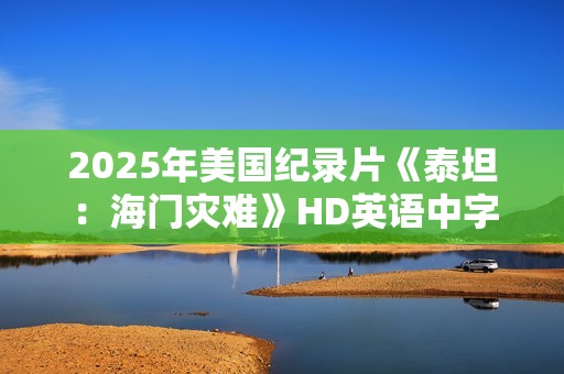 2025年美国纪录片《泰坦：海门灾难》HD英语中字