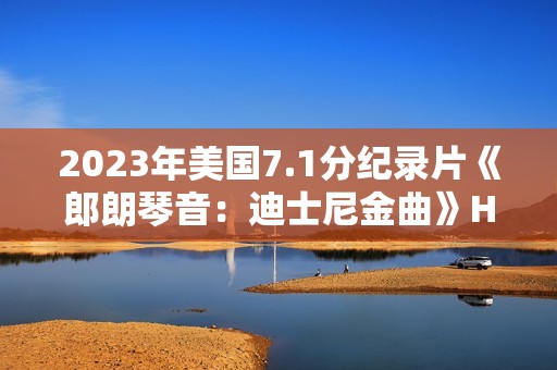 2023年美国7.1分纪录片《郎朗琴音：迪士尼金曲》HD英语中字