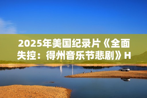2025年美国纪录片《全面失控：得州音乐节悲剧》HD英语中字