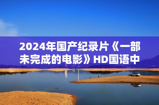 2024年国产纪录片《一部未完成的电影》HD国语中字