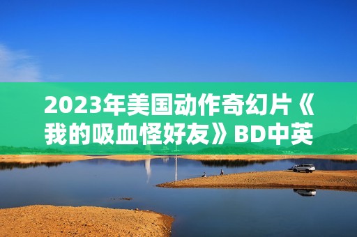 2023年美国动作奇幻片《我的吸血怪好友》BD中英双字