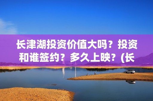 长津湖投资价值大吗？投资和谁签约？多久上映？(长津湖实际投资)