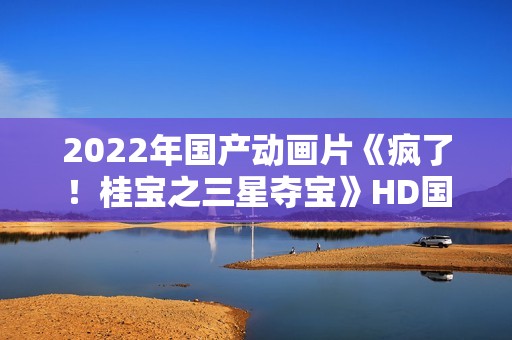 2022年国产动画片《疯了！桂宝之三星夺宝》HD国语中字
