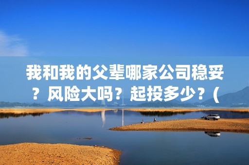 我和我的父辈哪家公司稳妥？风险大吗？起投多少？(我和我的父辈哪个平台播出)