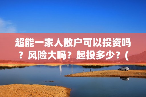 超能一家人散户可以投资吗？风险大吗？起投多少？(超能一家人投资公司)