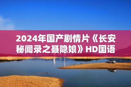 2024年国产剧情片《长安秘闻录之聂隐娘》HD国语中字