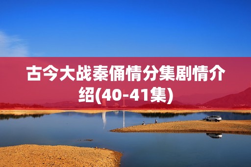古今大战秦俑情分集剧情介绍(40-41集)