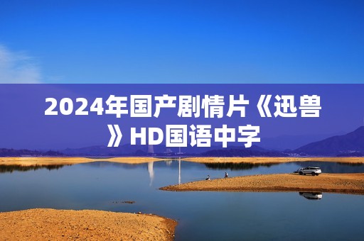 2024年国产剧情片《迅兽》HD国语中字