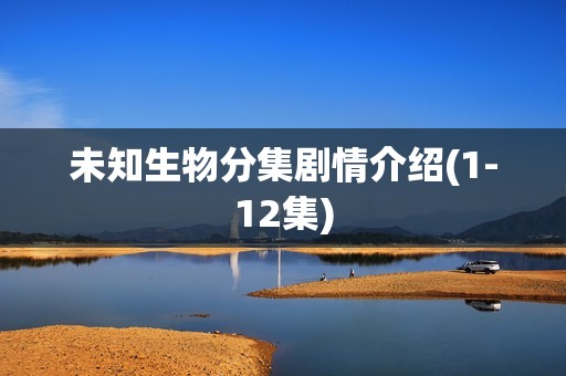 未知生物分集剧情介绍(1-12集)
