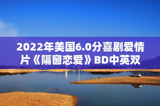 2022年美国6.0分喜剧爱情片《隔窗恋爱》BD中英双字