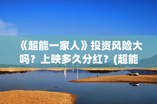 《超能一家人》投资风险大吗？上映多久分红？(超能一家人免费播放国语开心麻花)