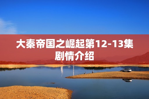 大秦帝国之崛起第12-13集剧情介绍