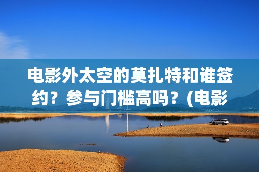 电影外太空的莫扎特和谁签约？参与门槛高吗？(电影外太空的莫扎特里边儿踢足球时的钢琴曲)