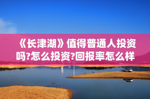《长津湖》值得普通人投资吗?怎么投资?回报率怎么样？(《长津湖》值得观看吗)