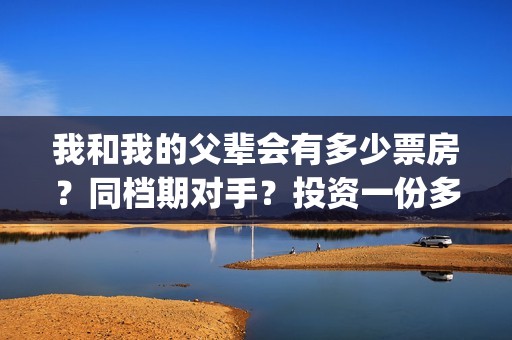 我和我的父辈会有多少票房？同档期对手？投资一份多少钱？(我和我的父辈会拍摄吗)