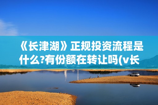《长津湖》正规投资流程是什么?有份额在转让吗(v长津湖)