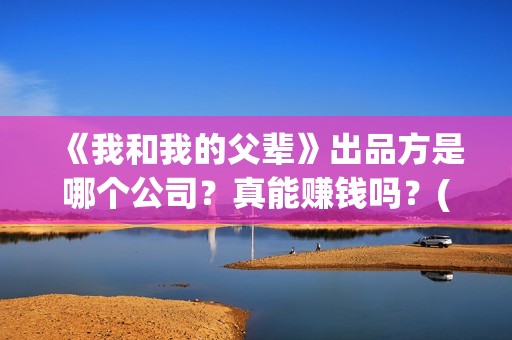 《我和我的父辈》出品方是哪个公司？真能赚钱吗？(我和我的父辈《少年行》)