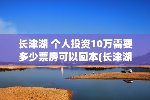 长津湖 个人投资10万需要多少票房可以回本(长津湖怎么投)