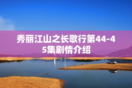 秀丽江山之长歌行第44-45集剧情介绍