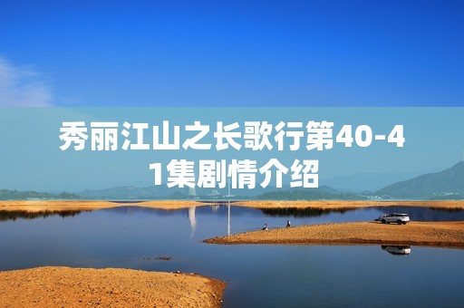 秀丽江山之长歌行第40-41集剧情介绍