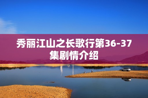 秀丽江山之长歌行第36-37集剧情介绍