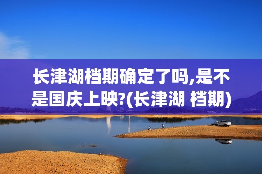 长津湖档期确定了吗,是不是国庆上映?(长津湖 档期)