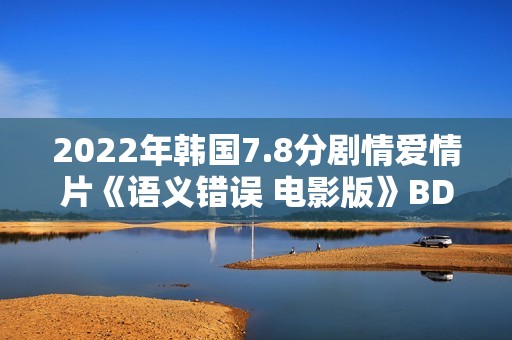 2022年韩国7.8分剧情爱情片《语义错误 电影版》BD韩语中字