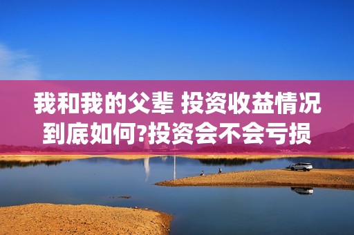 我和我的父辈 投资收益情况到底如何?投资会不会亏损？(我和我的父辈主题曲)